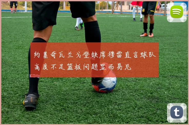 约基奇瓦兰戈登缺席穆雷直言球队高度不足篮板问题显而易见