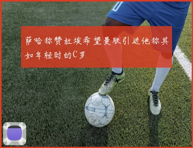 萨哈称赞杜埃希望曼联引进他称其如年轻时的C罗