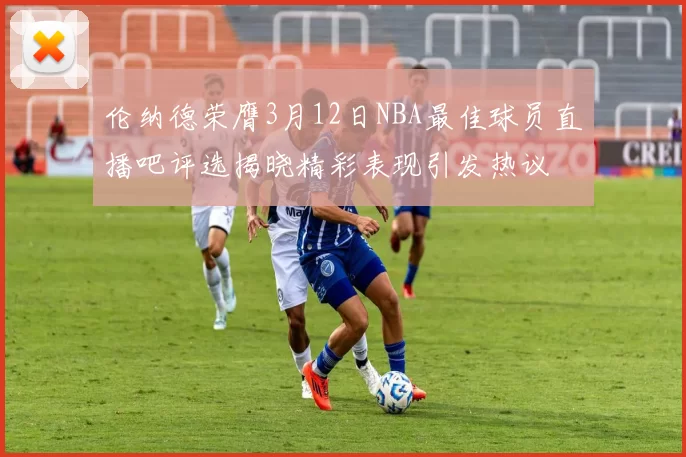 伦纳德荣膺3月12日NBA最佳球员直播吧评选揭晓精彩表现引发热议
