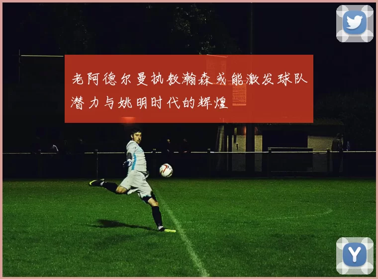 老阿德尔曼执教瀚森或能激发球队潜力与姚明时代的辉煌