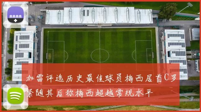 加雷评选历史最佳球员梅西居首C罗紧随其后称梅西超越常规水平