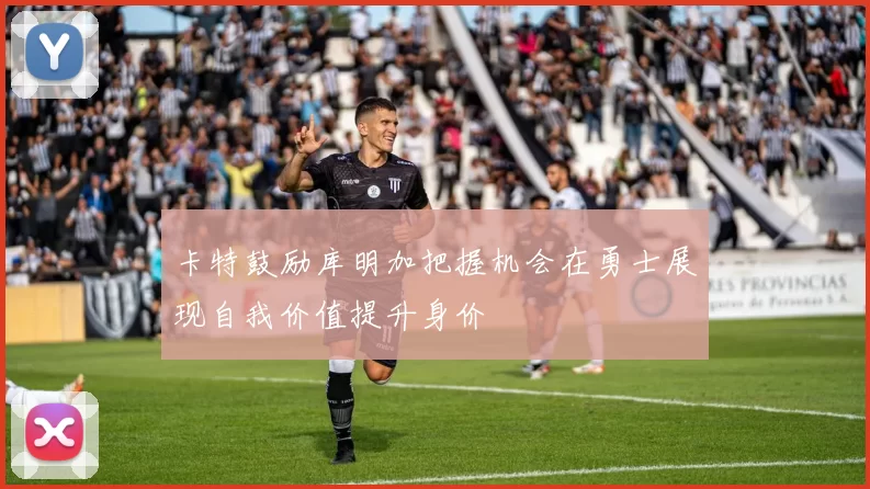 卡特鼓励库明加把握机会在勇士展现自我价值提升身价