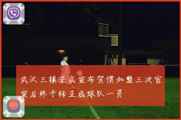 武汉三镇正式宣布贺惯加盟三次官宣后终于转正成球队一员