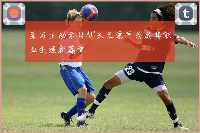 莱万主动示好AC米兰意甲或成其职业生涯新篇章