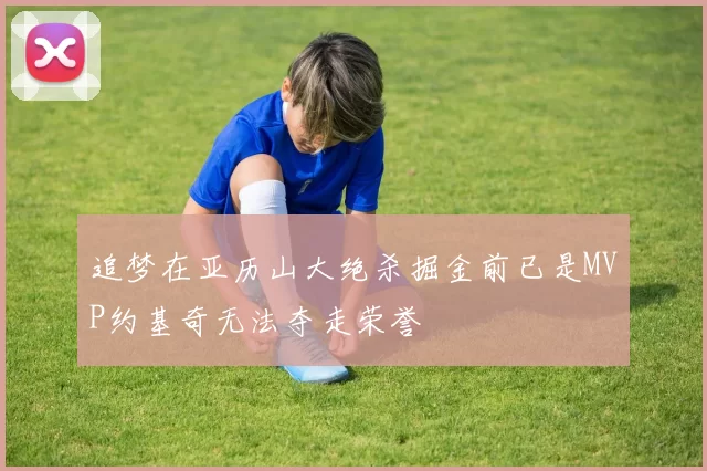 追梦在亚历山大绝杀掘金前已是MVP约基奇无法夺走荣誉