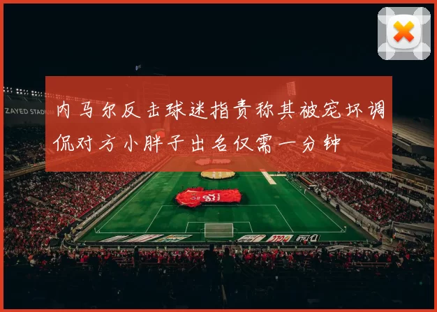 内马尔反击球迷指责称其被宠坏调侃对方小胖子出名仅需一分钟