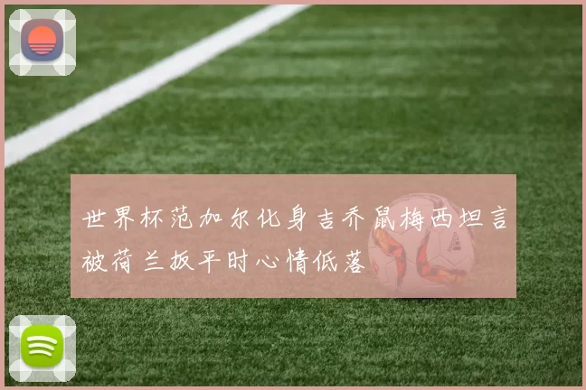世界杯范加尔化身吉乔鼠梅西坦言被荷兰扳平时心情低落