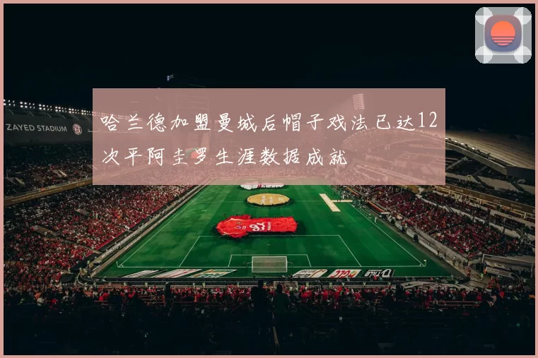 哈兰德加盟曼城后帽子戏法已达12次平阿圭罗生涯数据成就