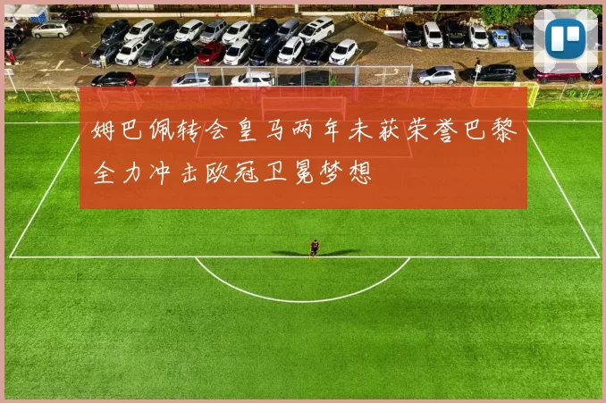姆巴佩转会皇马两年未获荣誉巴黎全力冲击欧冠卫冕梦想