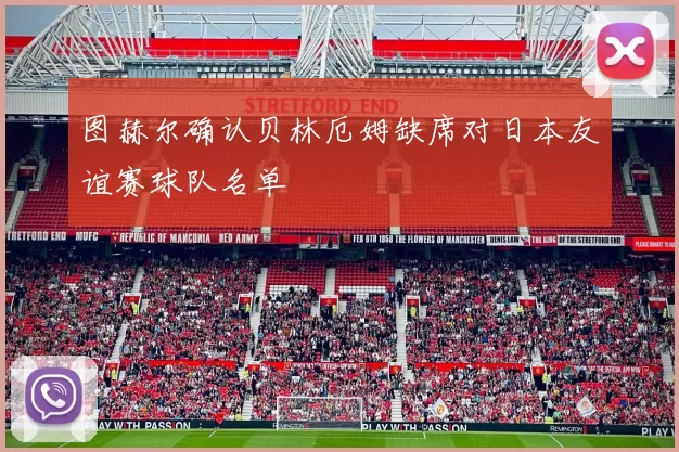 图赫尔确认贝林厄姆缺席对日本友谊赛球队名单