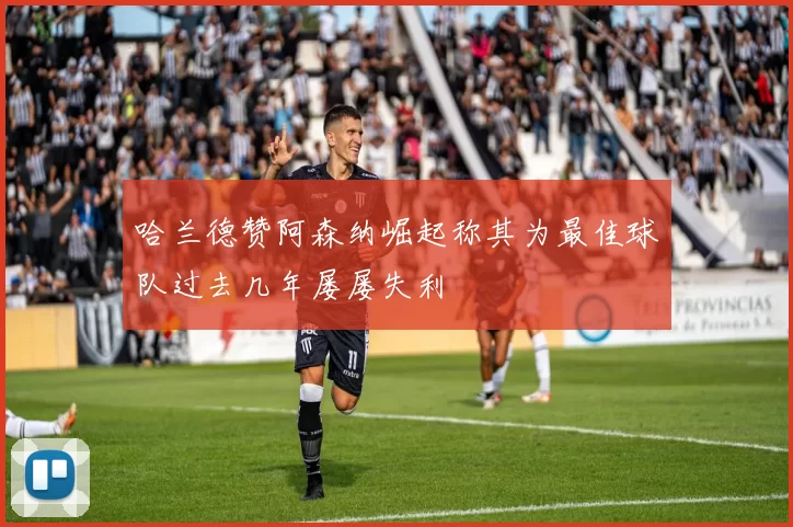 哈兰德赞阿森纳崛起称其为最佳球队过去几年屡屡失利