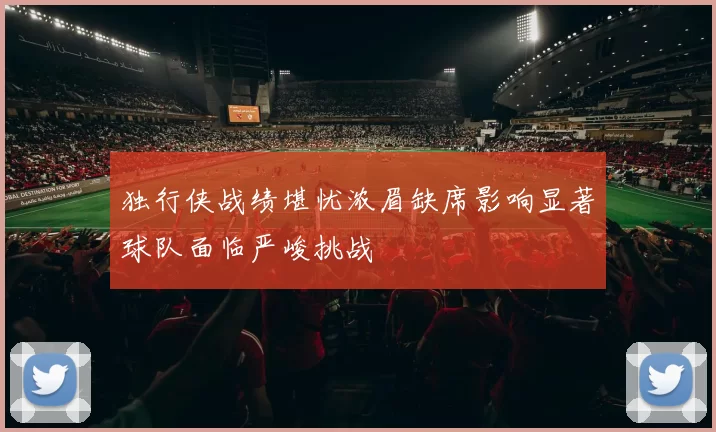独行侠战绩堪忧浓眉缺席影响显著球队面临严峻挑战