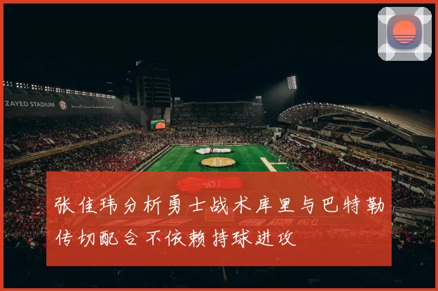 张佳玮分析勇士战术库里与巴特勒传切配合不依赖持球进攻
