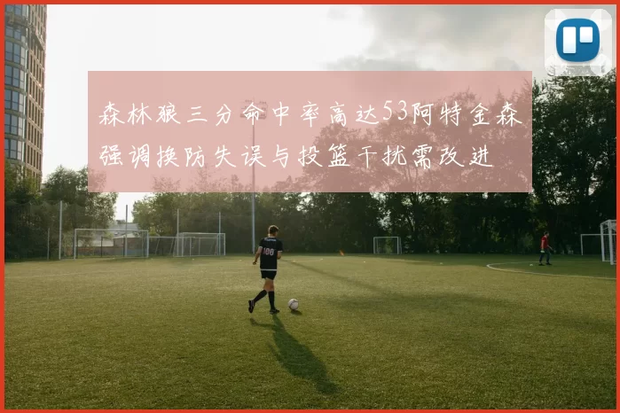 森林狼三分命中率高达53阿特金森强调换防失误与投篮干扰需改进