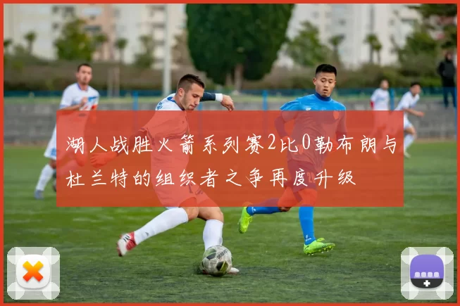 湖人战胜火箭系列赛2比0勒布朗与杜兰特的组织者之争再度升级