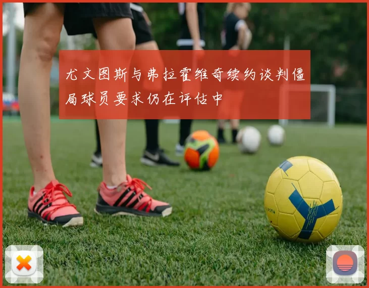 尤文图斯与弗拉霍维奇续约谈判僵局球员要求仍在评估中