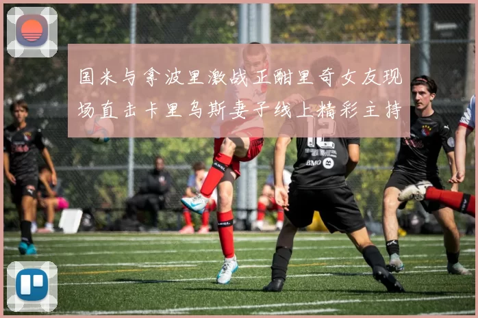 国米与拿波里激战正酣里奇女友现场直击卡里乌斯妻子线上精彩主持