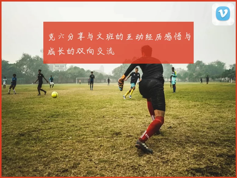 克六分享与文班的互动经历感悟与成长的双向交流