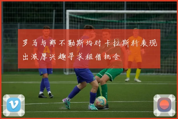 罗马与那不勒斯均对卡拉斯科表现出浓厚兴趣寻求租借机会
