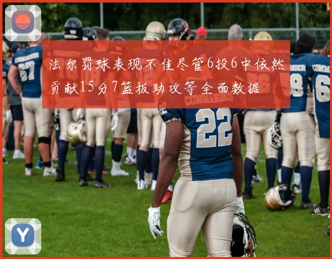 法尔罚球表现不佳尽管6投6中依然贡献15分7篮板助攻等全面数据