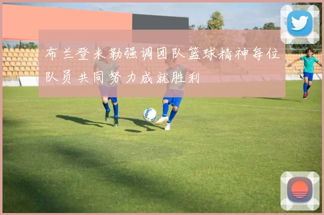 布兰登米勒强调团队篮球精神每位队员共同努力成就胜利