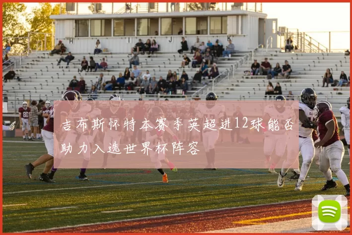 吉布斯怀特本赛季英超进12球能否助力入选世界杯阵容
